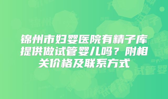 锦州市妇婴医院有精子库提供做试管婴儿吗？附相关价格及联系方式