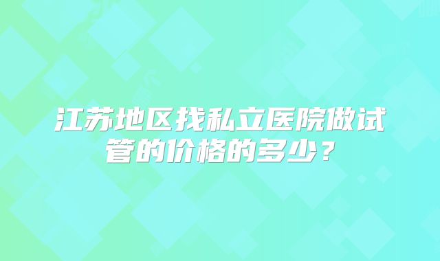 江苏地区找私立医院做试管的价格的多少?