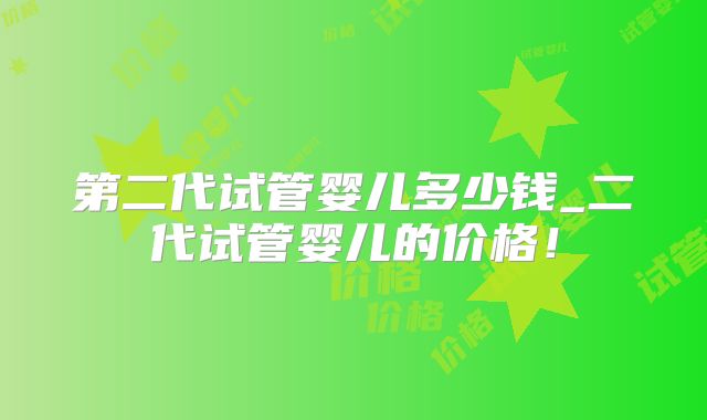 第二代试管婴儿多少钱_二代试管婴儿的价格！