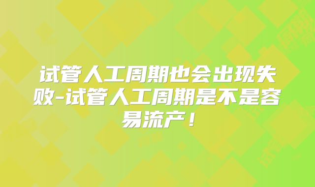 试管人工周期也会出现失败-试管人工周期是不是容易流产！