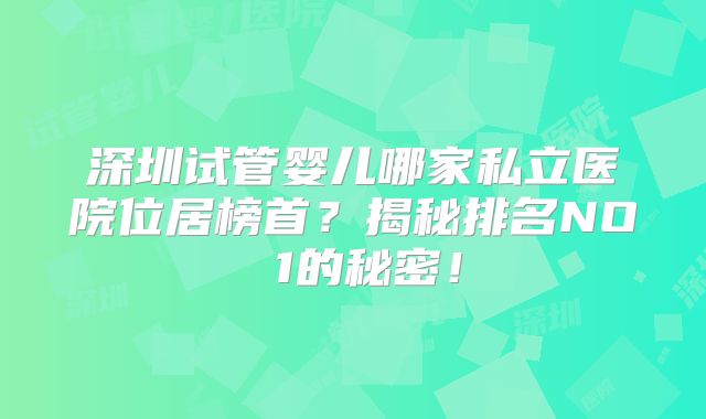 深圳试管婴儿哪家私立医院位居榜首？揭秘排名NO 1的秘密！