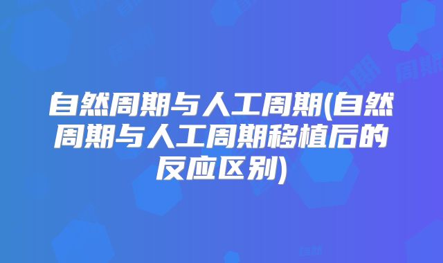 自然周期与人工周期(自然周期与人工周期移植后的反应区别)