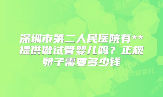 深圳市第二人民医院有**提供做试管婴儿吗？正规卵子需要多少钱