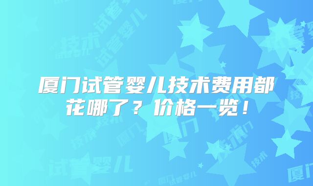 厦门试管婴儿技术费用都花哪了？价格一览！