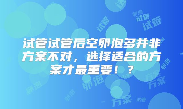 试管试管后空卵泡多并非方案不对，选择适合的方案才最重要！？