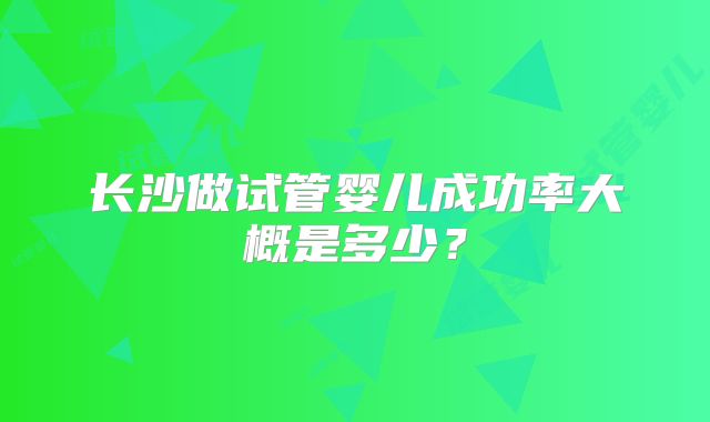 长沙做试管婴儿成功率大概是多少？