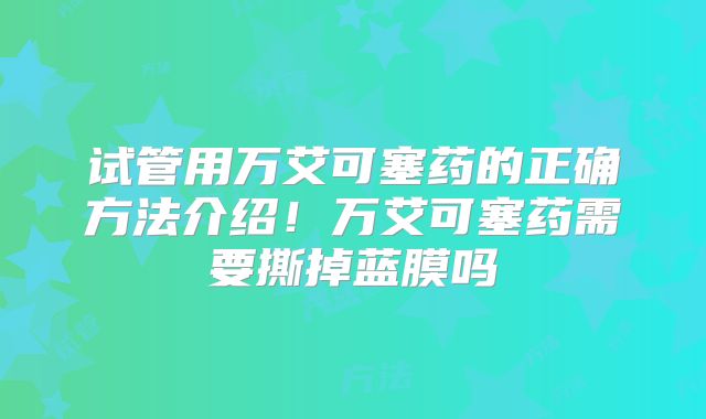试管用万艾可塞药的正确方法介绍！万艾可塞药需要撕掉蓝膜吗