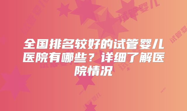 全国排名较好的试管婴儿医院有哪些?详细了解医院情况