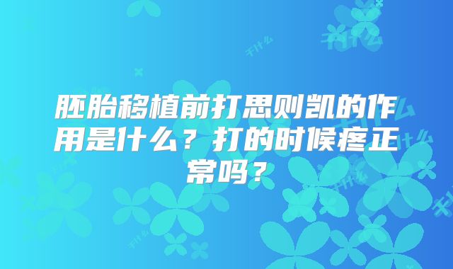 胚胎移植前打思则凯的作用是什么？打的时候疼正常吗？