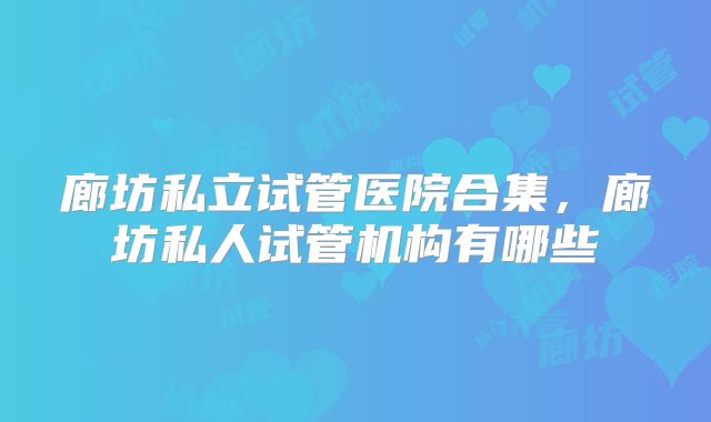 廊坊私立试管医院合集，廊坊私人试管机构有哪些