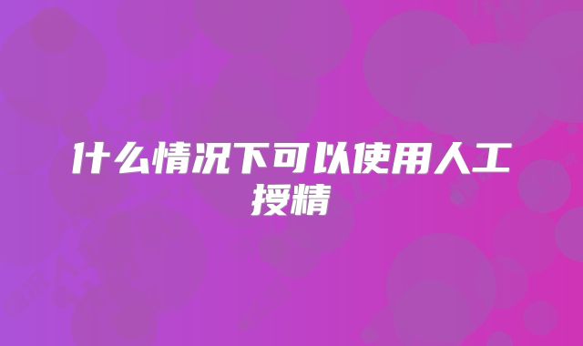 什么情况下可以使用人工授精