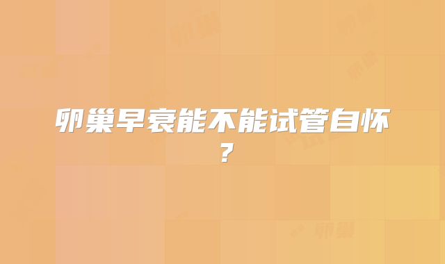 卵巢早衰能不能试管自怀？