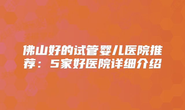 佛山好的试管婴儿医院推荐:5家好医院详细介绍