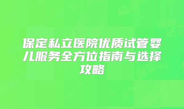 保定私立医院优质试管婴儿服务全方位指南与选择攻略