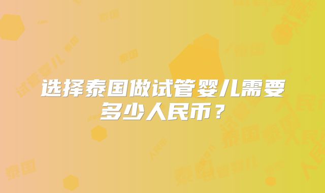 选择泰国做试管婴儿需要多少人民币？