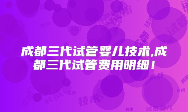 成都三代试管婴儿技术,成都三代试管费用明细!
