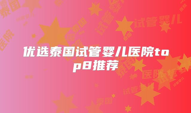 优选泰国试管婴儿医院top8推荐