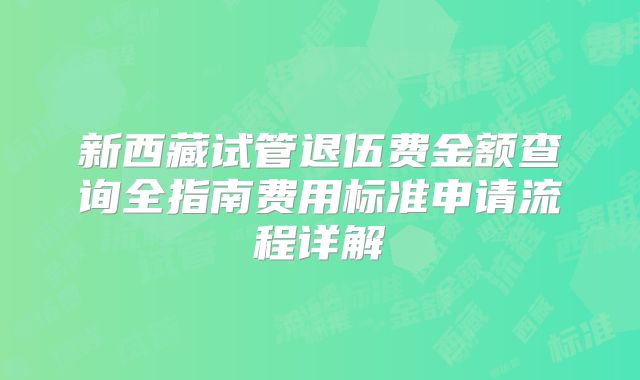 新西藏试管退伍费金额查询全指南费用标准申请流程详解