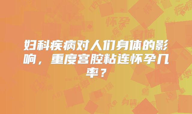 妇科疾病对人们身体的影响，重度宫腔粘连怀孕几率？