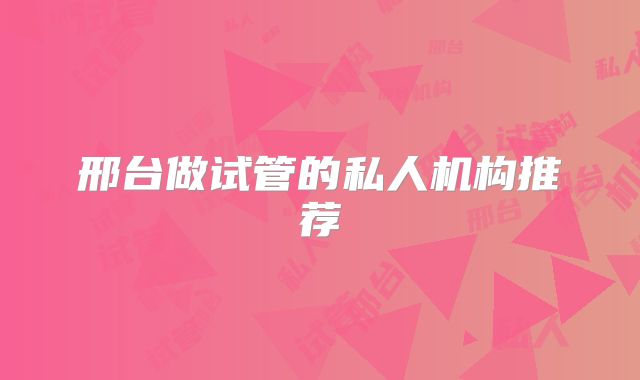 邢台做试管的私人机构推荐