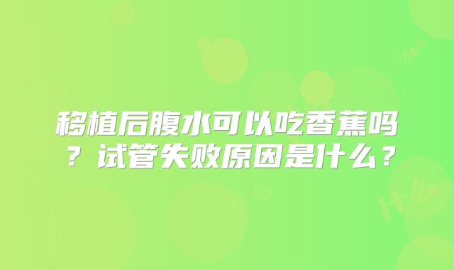 移植后腹水可以吃香蕉吗？试管失败原因是什么？