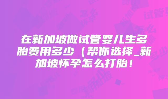在新加坡做试管婴儿生多胎费用多少（帮你选择_新加坡怀孕怎么打胎！