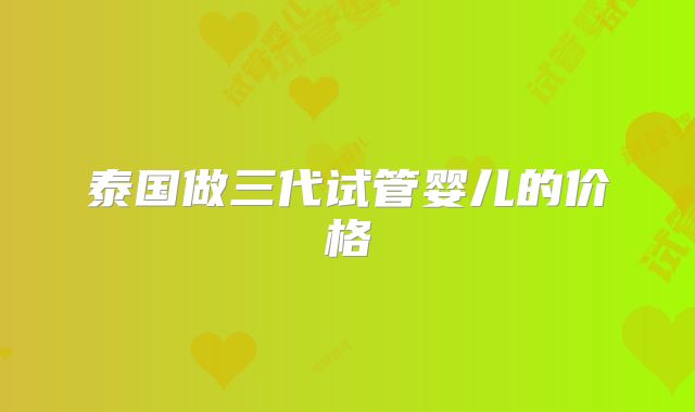 泰国做三代试管婴儿的价格
