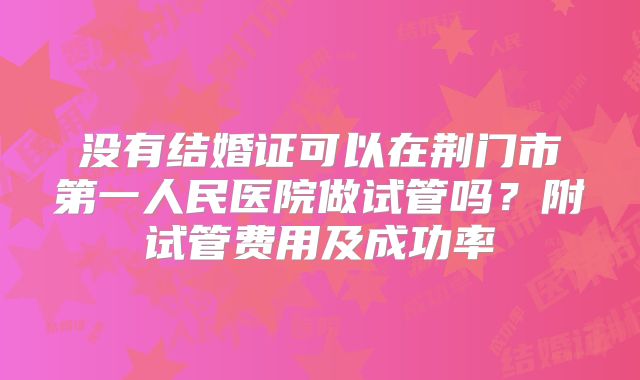 没有结婚证可以在荆门市第一人民医院做试管吗？附试管费用及成功率