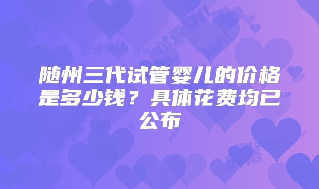 随州三代试管婴儿的价格是多少钱？具体花费均已公布