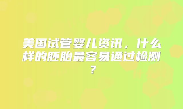 美国试管婴儿资讯,什么样的胚胎最容易通过检测?