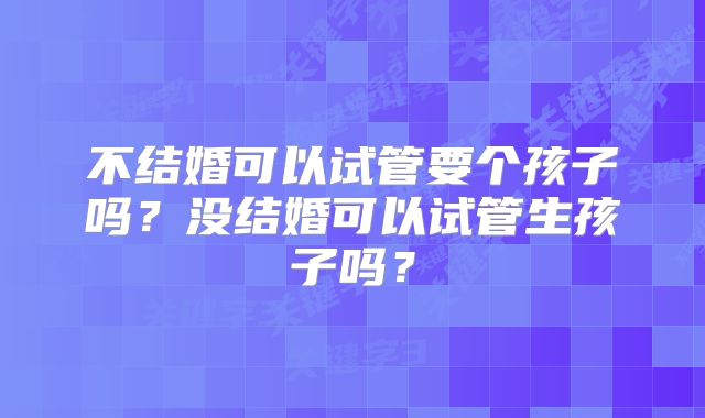不结婚可以试管要个孩子吗？没结婚可以试管生孩子吗？