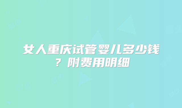 女人重庆试管婴儿多少钱?附费用明细
