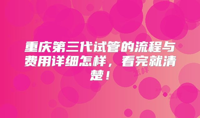 重庆第三代试管的流程与费用详细怎样,看完就清楚!