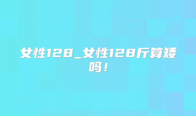 女性128_女性128斤算矮吗!