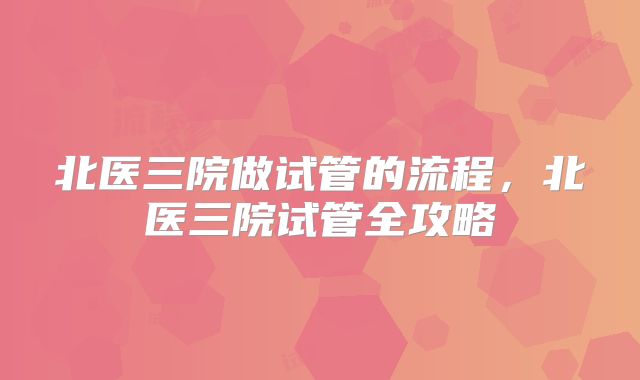 北医三院做试管的流程，北医三院试管全攻略