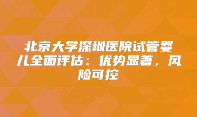 北京大学深圳医院试管婴儿全面评估：优势显著，风险可控