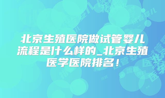 北京生殖医院做试管婴儿流程是什么样的_北京生殖医学医院排名！