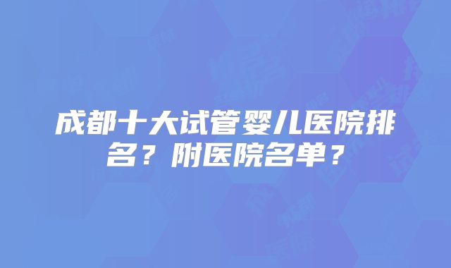 成都十大试管婴儿医院排名？附医院名单？