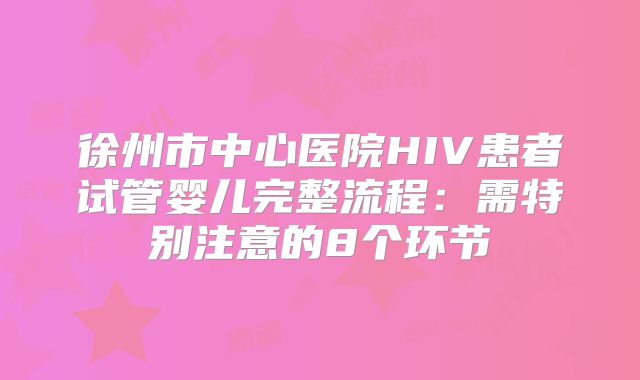 徐州市中心医院HIV患者试管婴儿完整流程:需特别注意的8个环节