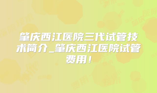 肇庆西江医院三代试管技术简介_肇庆西江医院试管费用!