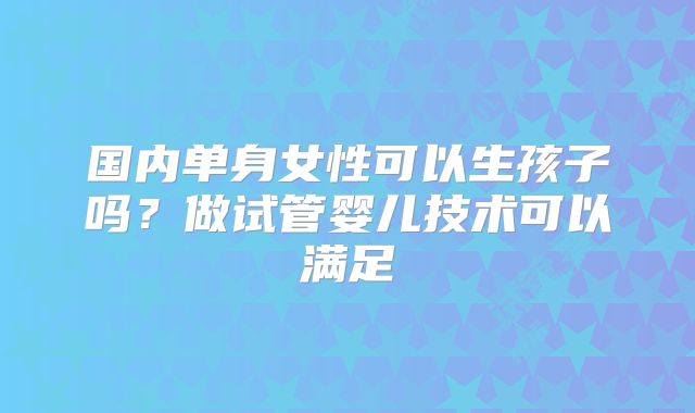 国内单身女性可以生孩子吗？做试管婴儿技术可以满足