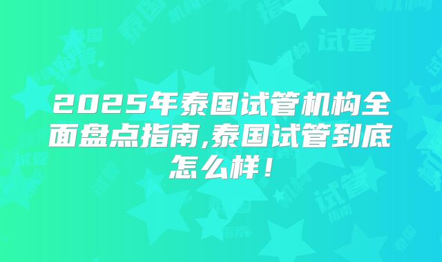 2025年泰国试管机构全面盘点指南,泰国试管到底怎么样！