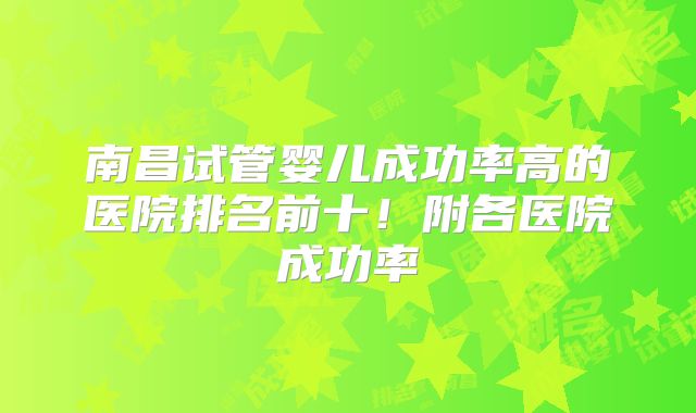 南昌试管婴儿成功率高的医院排名前十!附各医院成功率