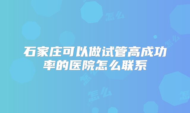 石家庄可以做试管高成功率的医院怎么联系