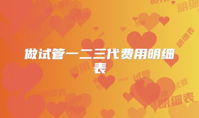 做试管一二三代费用明细表