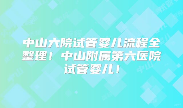 中山六院试管婴儿流程全整理！中山附属第六医院试管婴儿！