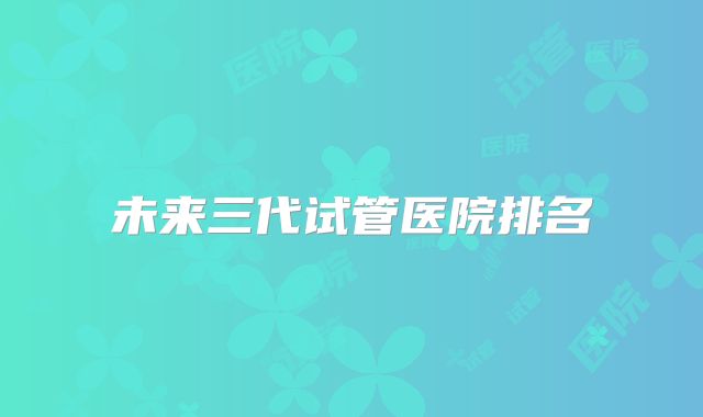 未来三代试管医院排名