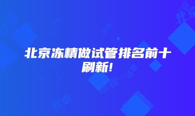 北京冻精做试管排名前十刷新!