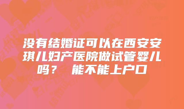 没有结婚证可以在西安安琪儿妇产医院做试管婴儿吗? 能不能上户口
