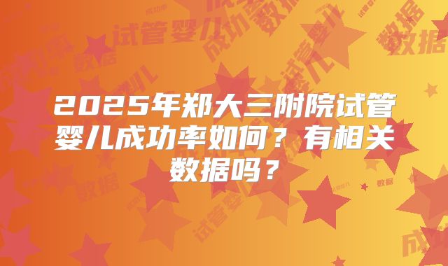 2025年郑大三附院试管婴儿成功率如何？有相关数据吗？